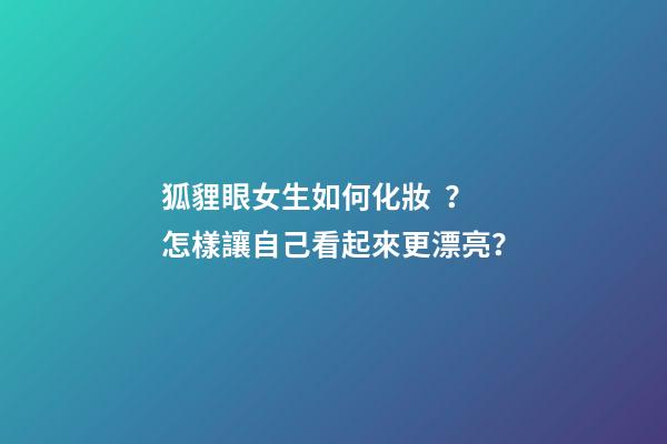 狐貍眼女生如何化妝？怎樣讓自己看起來更漂亮？